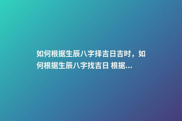 如何根据生辰八字择吉日吉时，如何根据生辰八字找吉日 根据生辰八字算吉日，根据生辰八字算吉日，谢谢！-第1张-观点-玄机派